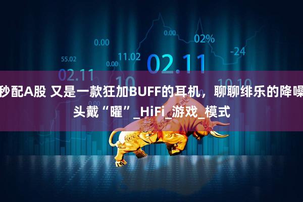 秒配A股 又是一款狂加BUFF的耳机，聊聊绯乐的降噪头戴“曜”_HiFi_游戏_模式