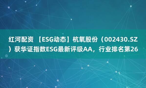 红河配资 【ESG动态】杭氧股份（002430.SZ）获华证指数ESG最新评级AA，行业排名第26