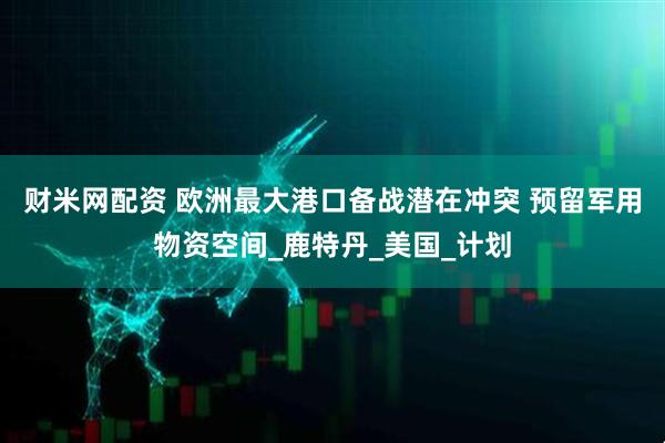 财米网配资 欧洲最大港口备战潜在冲突 预留军用物资空间_鹿特丹_美国_计划