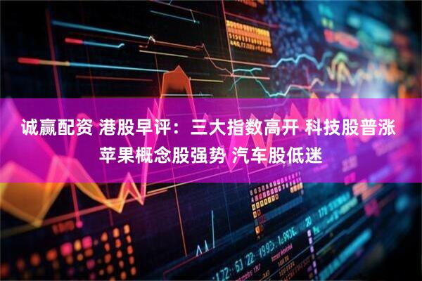 诚赢配资 港股早评：三大指数高开 科技股普涨 苹果概念股强势 汽车股低迷