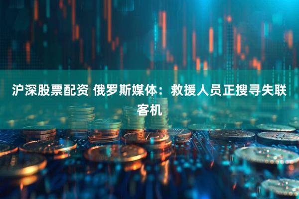 沪深股票配资 俄罗斯媒体：救援人员正搜寻失联客机