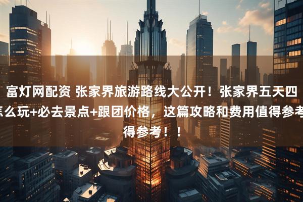 富灯网配资 张家界旅游路线大公开！张家界五天四晚怎么玩+必去景点+跟团价格，这篇攻略和费用值得参考！！