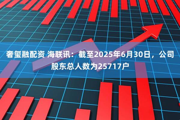 奢玺融配资 海联讯：截至2025年6月30日，公司股东总人数为25717户