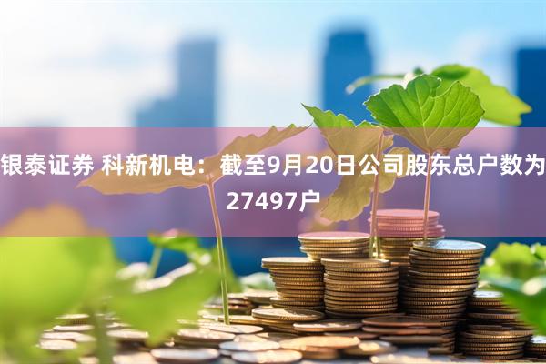 银泰证券 科新机电：截至9月20日公司股东总户数为27497户