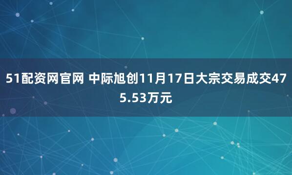 51配资网官网 中际旭创11月17日大宗交易成交475.53万元