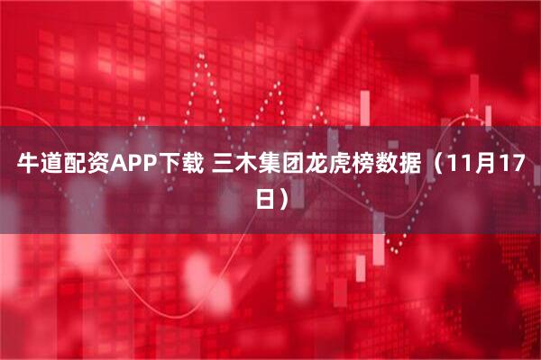 牛道配资APP下载 三木集团龙虎榜数据（11月17日）