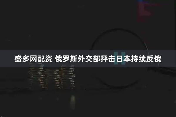 盛多网配资 俄罗斯外交部抨击日本持续反俄