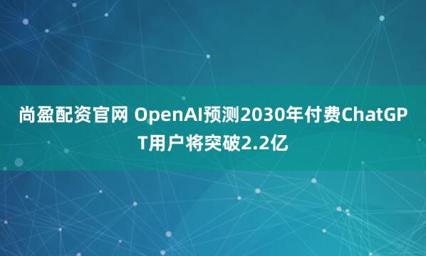 尚盈配资官网 OpenAI预测2030年付费ChatGPT用户将突破2.2亿