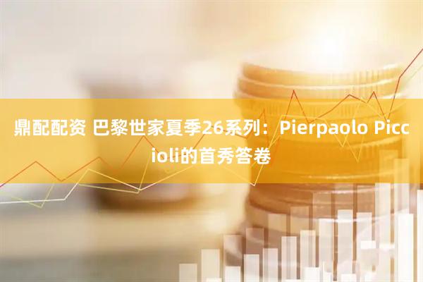 鼎配配资 巴黎世家夏季26系列：Pierpaolo Piccioli的首秀答卷