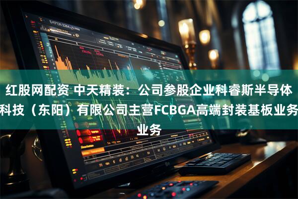 红股网配资 中天精装：公司参股企业科睿斯半导体科技（东阳）有限公司主营FCBGA高端封装基板业务