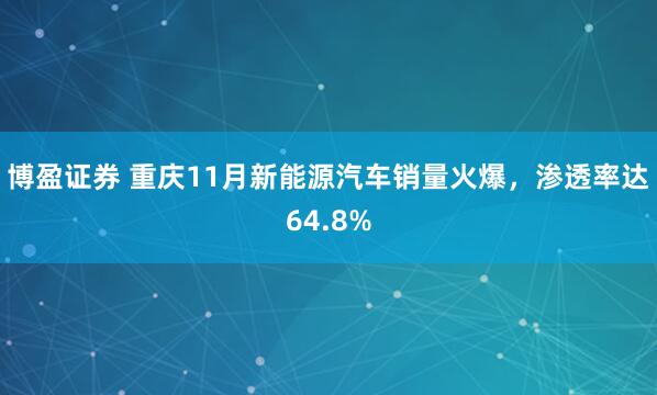 博盈证券 重庆11月新能源汽车销量火爆，渗透率达64.8%