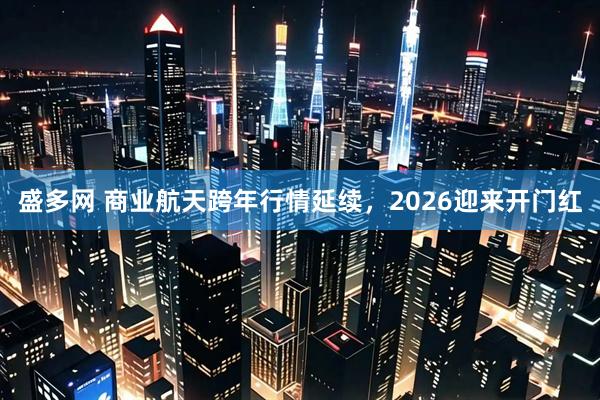 盛多网 商业航天跨年行情延续，2026迎来开门红