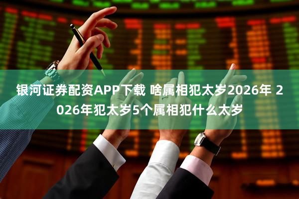 银河证券配资APP下载 啥属相犯太岁2026年 2026年犯太岁5个属相犯什么太岁