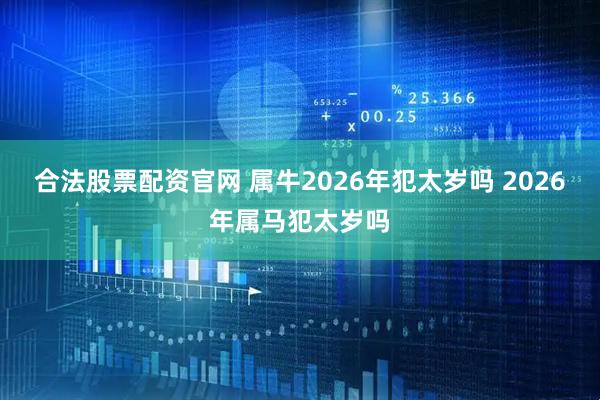 合法股票配资官网 属牛2026年犯太岁吗 2026年属马犯太岁吗