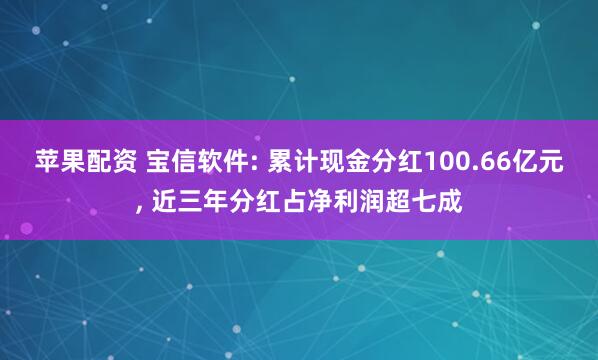 苹果配资 宝信软件: 累计现金分红100.66亿元, 近三年分红占净利润超七成