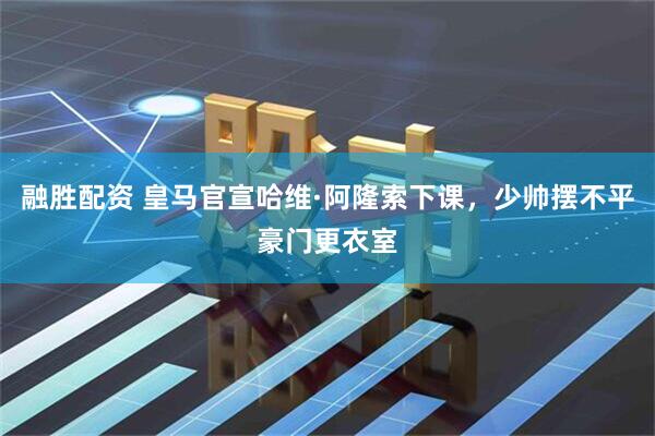 融胜配资 皇马官宣哈维·阿隆索下课，少帅摆不平豪门更衣室