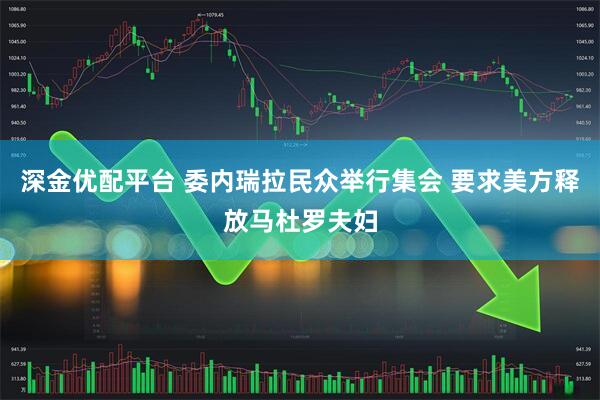 深金优配平台 委内瑞拉民众举行集会 要求美方释放马杜罗夫妇