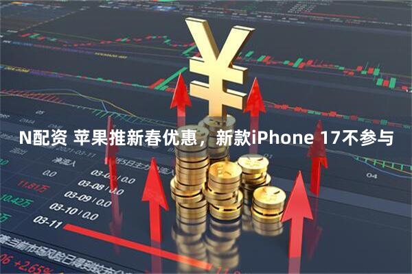 N配资 苹果推新春优惠，新款iPhone 17不参与