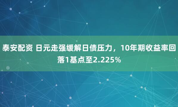 泰安配资 日元走强缓解日债压力，10年期收益率回落1基点至2.225%