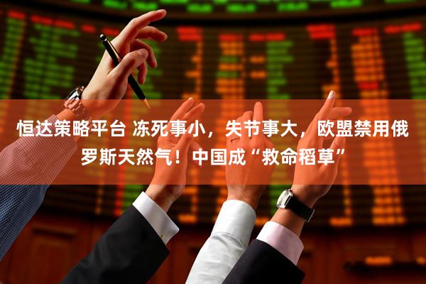 恒达策略平台 冻死事小，失节事大，欧盟禁用俄罗斯天然气！中国成“救命稻草”